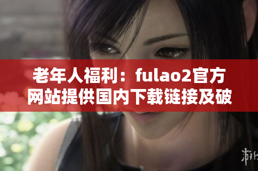 老年人福利：fulao2官方網(wǎng)站提供國內(nèi)下載鏈接及破解服務