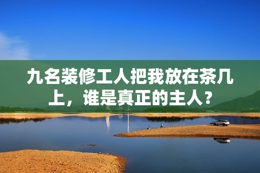 九名裝修工人把我放在茶幾上，誰是真正的主人？