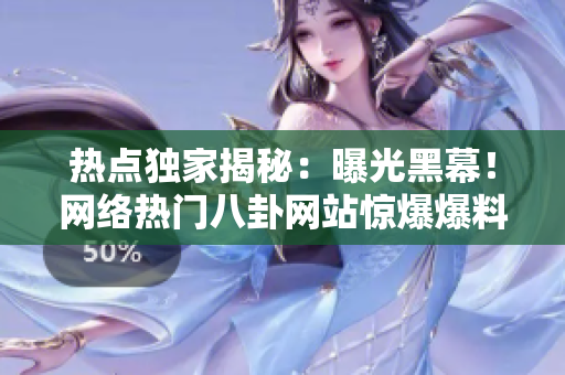 熱點獨家揭秘：曝光黑幕！網絡熱門八卦網站驚爆爆料內幕