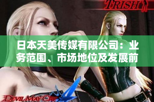 日本天美傳媒有限公司：業(yè)務范圍、市場地位及發(fā)展前景分析