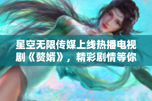 星空無限傳媒上線熱播電視劇《贅婿》，精彩劇情等你來觀看