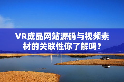 VR成品網(wǎng)站源碼與視頻素材的關(guān)聯(lián)性你了解嗎？