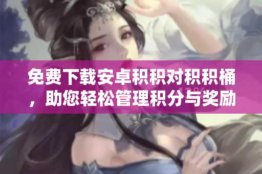 免費(fèi)下載安卓積積對(duì)積積桶，助您輕松管理積分與獎(jiǎng)勵(lì)