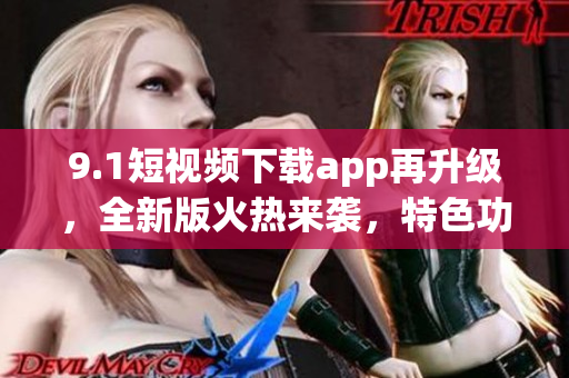9.1短視頻下載app再升級(jí)，全新版火熱來襲，特色功能一應(yīng)俱全