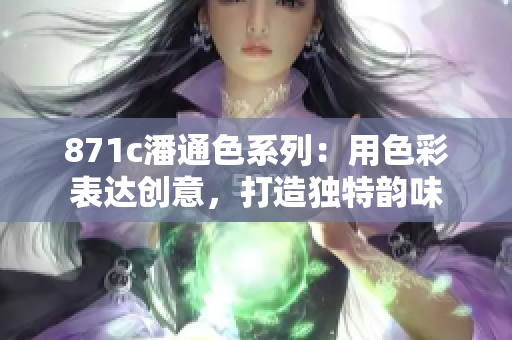 871c潘通色系列：用色彩表達(dá)創(chuàng)意，打造獨(dú)特韻味