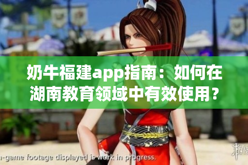 奶牛福建app指南：如何在湖南教育領(lǐng)域中有效使用？