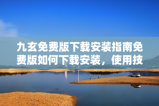 九玄免費(fèi)版下載安裝指南免費(fèi)版如何下載安裝，使用技巧全解析