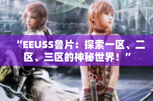 “EEUSS魯片：探索一區(qū)、二區(qū)、三區(qū)的神秘世界！”