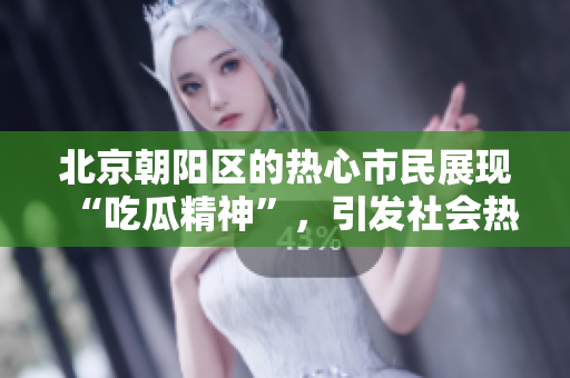 北京朝陽區(qū)的熱心市民展現(xiàn)“吃瓜精神”，引發(fā)社會熱議