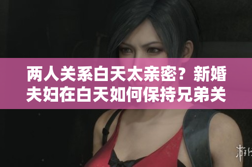 兩人關(guān)系白天太親密？新婚夫婦在白天如何保持兄弟關(guān)系？