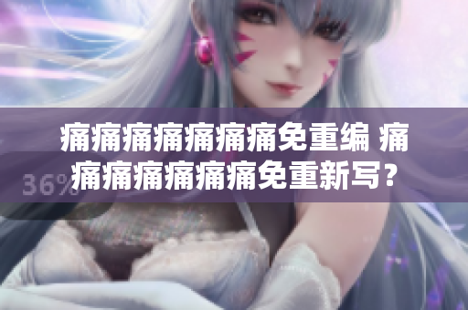 痛痛痛痛痛痛痛免重編 痛痛痛痛痛痛痛免重新寫？