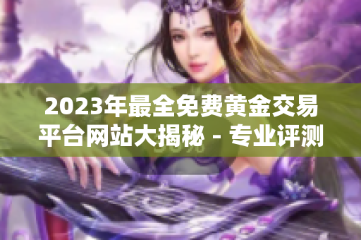 2023年最全免費黃金交易平臺網(wǎng)站大揭秘 - 專業(yè)評測與實用推薦，助您輕松投資黃金！