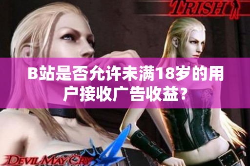 B站是否允許未滿(mǎn)18歲的用戶(hù)接收廣告收益？