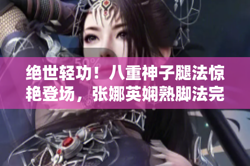 絕世輕功！八重神子腿法驚艷登場(chǎng)，張娜英嫻熟腳法完美演繹