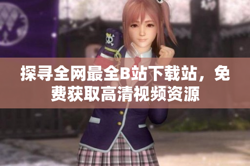 探尋全網(wǎng)最全B站下載站，免費(fèi)獲取高清視頻資源