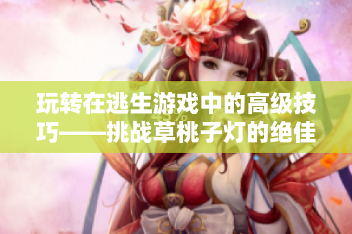 玩轉(zhuǎn)在逃生游戲中的高級(jí)技巧——挑戰(zhàn)草桃子燈的絕佳方式
