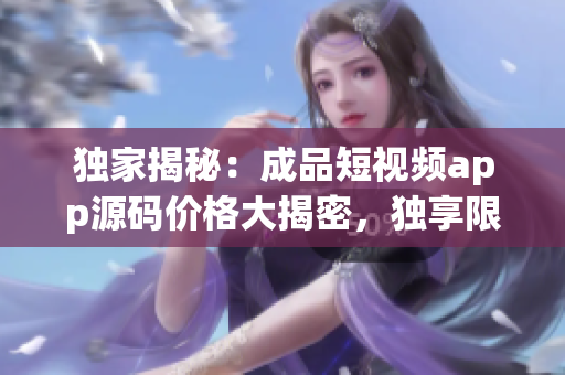 獨(dú)家揭秘：成品短視頻app源碼價(jià)格大揭密，獨(dú)享限時(shí)搶購(gòu)優(yōu)惠！