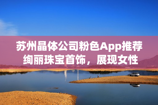 蘇州晶體公司粉色App推薦 絢麗珠寶首飾，展現(xiàn)女性魅力