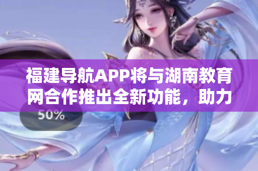 福建導(dǎo)航APP將與湖南教育網(wǎng)合作推出全新功能，助力2022年教育發(fā)展