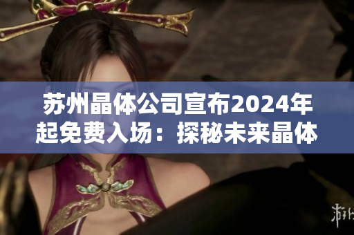 蘇州晶體公司宣布2024年起免費(fèi)入場(chǎng)：探秘未來(lái)晶體科技產(chǎn)業(yè)的機(jī)遇與挑戰(zhàn)