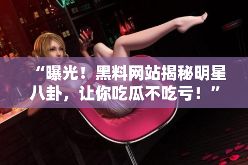 “曝光！黑料網(wǎng)站揭秘明星八卦，讓你吃瓜不吃虧！”