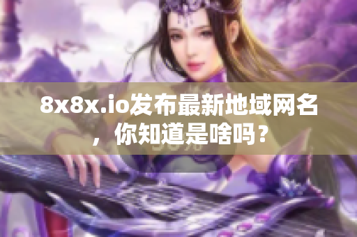 8x8x.io發(fā)布最新地域網(wǎng)名，你知道是啥嗎？