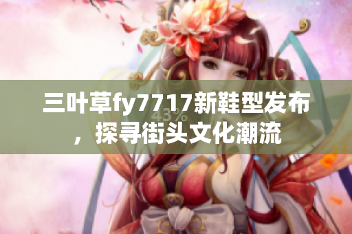 三葉草fy7717新鞋型發(fā)布，探尋街頭文化潮流