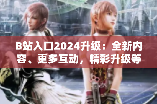 B站入口2024升級：全新內容、更多互動，精彩升級等你來探索