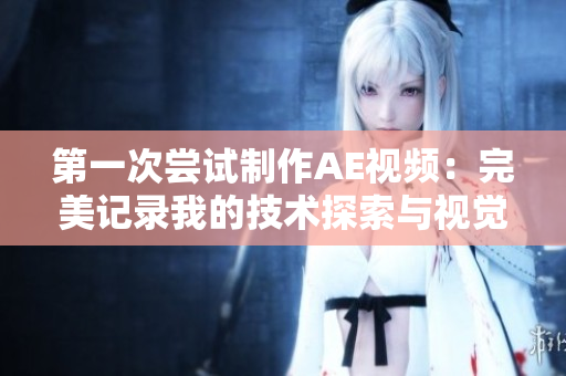 第一次嘗試制作AE視頻：完美記錄我的技術探索與視覺創(chuàng)意