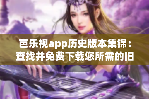 芭樂視app歷史版本集錦：查找并免費下載您所需的舊版本