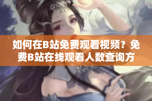 如何在B站免費(fèi)觀看視頻？免費(fèi)B站在線觀看人數(shù)查詢方法分享