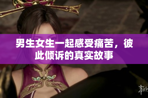男生女生一起感受痛苦，彼此傾訴的真實(shí)故事