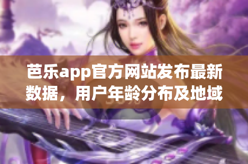 芭樂app官方網(wǎng)站發(fā)布最新數(shù)據(jù)，用戶年齡分布及地域統(tǒng)計(jì)數(shù)據(jù)揭秘