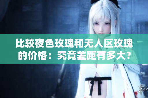 比較夜色玫瑰和無(wú)人區(qū)玫瑰的價(jià)格：究竟差距有多大？