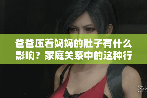 爸爸壓著媽媽的肚子有什么影響？家庭關(guān)系中的這種行為有何風(fēng)險(xiǎn)？