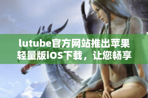 lutube官方網(wǎng)站推出蘋果輕量版iOS下載，讓您暢享流暢視頻體驗(yàn)