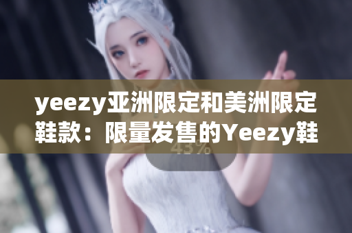 yeezy亞洲限定和美洲限定鞋款：限量發(fā)售的Yeezy鞋款亞美特別版對(duì)比