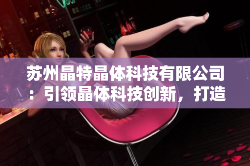 蘇州晶特晶體科技有限公司：引領(lǐng)晶體科技創(chuàng)新，打造行業(yè)領(lǐng)先地位