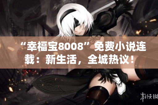“幸福寶8008”免費(fèi)小說(shuō)連載：新生活，全城熱議！