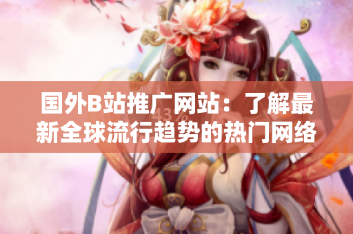 國(guó)外B站推廣網(wǎng)站：了解最新全球流行趨勢(shì)的熱門網(wǎng)絡(luò)平臺(tái)