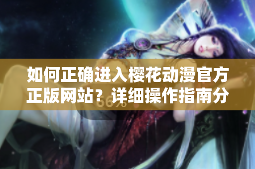 如何正確進入櫻花動漫官方正版網(wǎng)站？詳細操作指南分享