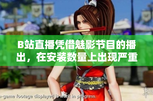 B站直播憑借魅影節(jié)目的播出，在安裝數(shù)量上出現(xiàn)嚴重下滑