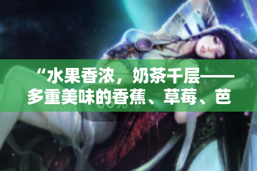 “水果香濃，奶茶千層——多重美味的香蕉、草莓、芭樂和鴨脖奶茶”的誘人故事