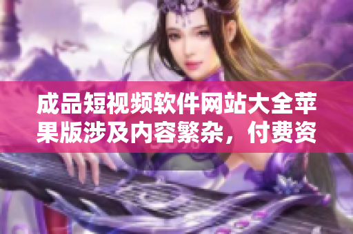 成品短視頻軟件網(wǎng)站大全蘋果版涉及內(nèi)容繁雜，付費(fèi)資源豐富，支持安卓、iPhone。