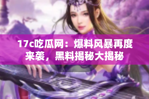 17c吃瓜網(wǎng)：爆料風(fēng)暴再度來襲，黑料揭秘大揭秘