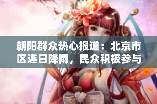 朝陽群眾熱心報(bào)道：北京市區(qū)連日降雨，民眾積極參與應(yīng)急救援