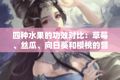 四種水果的功效對(duì)比：草莓、絲瓜、向日葵和櫻桃的營養(yǎng)價(jià)值大揭秘