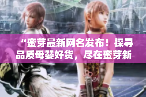 “蜜芽最新網(wǎng)名發(fā)布！探尋品質(zhì)母嬰好貨，盡在蜜芽新名瀏覽！”