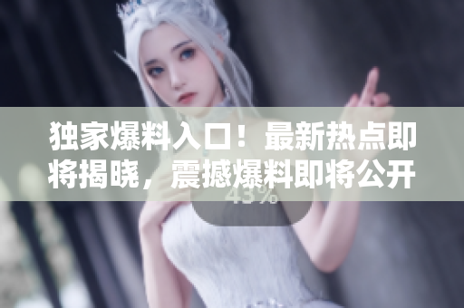獨(dú)家爆料入口！最新熱點(diǎn)即將揭曉，震撼爆料即將公開