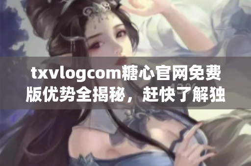txvlogcom糖心官網(wǎng)免費(fèi)版優(yōu)勢(shì)全揭秘，趕快了解獨(dú)特之處!